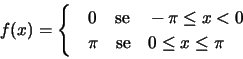 \begin{displaymath}f(x)=\begin{cases}
& 0 \quad \text{se}\quad -\pi\leq x<0\\
& \pi \quad \text{se} \quad 0\leq x\leq \pi
\end{cases} \end{displaymath}