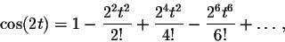 \begin{displaymath}\cos(2t)=1-\frac{2^2 t^2}{2!}+\frac{2^4 t^2}{4!}-\frac{2^6 t^6}{6!}+\ldots,\end{displaymath}