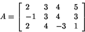 \begin{displaymath}
A = \left[ {{\begin{array}{*{20}c}
2 \hfill & 3 \hfill & 4 ...
...4 \hfill & { - 3} \hfill & 1 \hfill \\
\end{array} }} \right]
\end{displaymath}