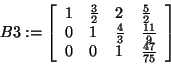 \begin{displaymath}
B3: = \left[ {{\begin{array}{*{20}c}
1 \hfill & {\frac{3}{2...
...& 1 \hfill & {\frac{47}{75}} \hfill \\
\end{array} }} \right]
\end{displaymath}