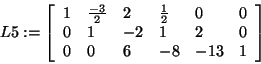 \begin{displaymath}
L5: = \left[ {{\begin{array}{*{20}c}
1 \hfill & {\frac{ - 3...
... \hfill & { - 13} \hfill & 1 \hfill
\\
\end{array} }} \right]
\end{displaymath}