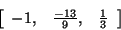 \begin{displaymath}
\left[ {{\begin{array}{*{20}c}
{ - 1,} \hfill & {\frac{ - 13}{9},} \hfill & {\frac{1}{3}} \hfill \\
\end{array} }} \right]
\end{displaymath}