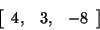 \begin{displaymath}
\left[ {{\begin{array}{*{20}c}
{4,} \hfill & {3,} \hfill & { - 8} \hfill \\
\end{array} }} \right]
\end{displaymath}