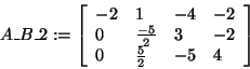 \begin{displaymath}
A\_B\_2: = \left[ {{\begin{array}{*{20}c}
{ - 2} \hfill & 1...
...} \hfill & { - 5} \hfill & 4 \hfill \\
\end{array} }} \right]
\end{displaymath}