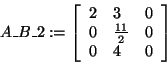 \begin{displaymath}
A\_B\_2: = \left[ {{\begin{array}{*{20}c}
2 \hfill & 3 \hfi...
...\\
0 \hfill & 4 \hfill & 0 \hfill \\
\end{array} }} \right]
\end{displaymath}