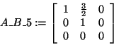 \begin{displaymath}
A\_B\_5: = \left[ {{\begin{array}{*{20}c}
1 \hfill & {\frac...
...\\
0 \hfill & 0 \hfill & 0 \hfill \\
\end{array} }} \right]
\end{displaymath}