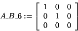 \begin{displaymath}
A\_B\_6: = \left[ {{\begin{array}{*{20}c}
1 \hfill & 0 \hfi...
...\\
0 \hfill & 0 \hfill & 0 \hfill \\
\end{array} }} \right]
\end{displaymath}