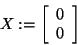 \begin{displaymath}
X: = \left[ {{\begin{array}{*{20}c}
0 \hfill \\
0 \hfill \\
\end{array} }} \right]
\end{displaymath}