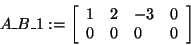 \begin{displaymath}
A\_B\_1: = \left[ {{\begin{array}{*{20}c}
1 \hfill & 2 \hfi...
...ll & 0 \hfill & 0 \hfill & 0 \hfill \\
\end{array} }} \right]
\end{displaymath}