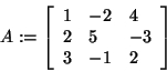 \begin{displaymath}
A: = \left[ {{\begin{array}{*{20}c}
1 \hfill & { - 2} \hfil...
...3 \hfill & { - 1} \hfill & 2 \hfill \\
\end{array} }} \right]
\end{displaymath}