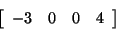 \begin{displaymath}
\left[ {{\begin{array}{*{20}c}
{ - 3} \hfill & 0 \hfill & 0 \hfill & 4 \hfill \\
\end{array} }} \right]
\end{displaymath}