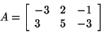 \begin{displaymath}
A = \left[ {{\begin{array}{*{20}c}
{ - 3} \hfill & 2 \hfill...
...3 \hfill & 5 \hfill & { - 3} \hfill \\
\end{array} }} \right]
\end{displaymath}