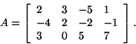 \begin{displaymath}
A = \left[ {{\begin{array}{*{20}c}
2 \hfill & 3 \hfill & { ...
...l & 0 \hfill & 5 \hfill & 7 \hfill \\
\end{array} }} \right].
\end{displaymath}