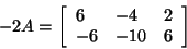 \begin{displaymath}
- 2A = \left[ {{\begin{array}{*{20}c}
6 \hfill & { - 4} \h...
... \hfill & { - 10} \hfill & 6 \hfill \\
\end{array} }} \right]
\end{displaymath}