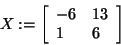 \begin{displaymath}
X: = \left[ {{\begin{array}{*{20}c}
{ - 6} \hfill & {13} \hfill \\
1 \hfill & 6 \hfill \\
\end{array} }} \right]
\end{displaymath}