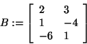 \begin{displaymath}
B: = \left[ {{\begin{array}{*{20}c}
2 \hfill & 3 \hfill \\ ...
...hfill \\
{ - 6} \hfill & 1 \hfill \\
\end{array} }} \right]
\end{displaymath}