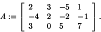 \begin{displaymath}
A: = \left[ {{\begin{array}{*{20}c}
2 \hfill & 3 \hfill & {...
...l & 0 \hfill & 5 \hfill & 7 \hfill \\
\end{array} }} \right].
\end{displaymath}