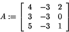 \begin{displaymath}
A: = \left[ {{\begin{array}{*{20}c}
4 \hfill & { - 3} \hfil...
...5 \hfill & { - 3} \hfill & 1 \hfill \\
\end{array} }} \right]
\end{displaymath}