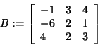 \begin{displaymath}
B: = \left[ {{\begin{array}{*{20}c}
{ - 1} \hfill & 3 \hfil...
...\\
4 \hfill & 2 \hfill & 3 \hfill \\
\end{array} }} \right]
\end{displaymath}