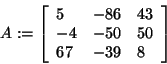 \begin{displaymath}
A: = \left[ {{\begin{array}{*{20}c}
5 \hfill & { - 86} \hfi...
... \hfill & { - 39} \hfill & 8 \hfill \\
\end{array} }} \right]
\end{displaymath}