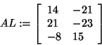 \begin{displaymath}
AL: = \left[ {{\begin{array}{*{20}c}
{14} \hfill & { - 21} ...
...ll \\
{ - 8} \hfill & {15} \hfill \\
\end{array} }} \right]
\end{displaymath}