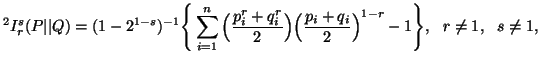 $\displaystyle ^2I^s_r(P\vert\vert Q)=(1-2^{1-s})^{-1}\Bigg\{\sum_{i=1}^n{\Big...... 2}\Big) \Big( {p_i+q_i\over2}\Big)^{1-r} }-1\Bigg\},\ \ r\neq 1,\ \ s\neq 1,$