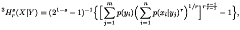 $\displaystyle ^3H^s_r(X\vert Y)=(2^{1-s}-1)^{-1}\Big\{\Big[\sum_{j=1}^m{p(y_i)\Big(\sum_{i=1}^n{p(x_i\vert y_j)^r}\Big)^{1/r}\Big]^{r\frac{s-1}{r-1}}-1\Big\}},$