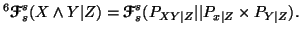 $\displaystyle ^6{\ensuremath{\boldsymbol{\mathscr{F}}}}_s^s(X \wedge Y\vert Z)=......l{\mathscr{F}}}}_s^s(P_{XY\vert Z}\vert\vert P_{x\vert Z} \times P_{Y\vert Z}).$