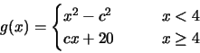\begin{displaymath}g(x)=\begin{cases}x^2-c^2 & \qquad x<4\\cx+20 & \qquad x\geq 4\end{cases}\end{displaymath}