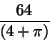 \begin{displaymath}\frac{64}{(4+\pi)}\end{displaymath}