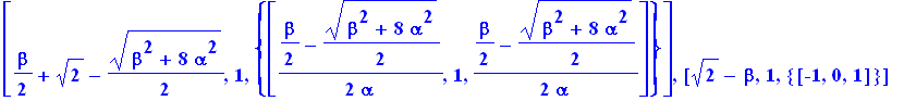 [1/2*beta+2^(1/2)+1/2*(beta^2+8*alpha^2)^(1/2), 1, {vector([1/2*(1/2*beta+1/2*(beta^2+8*alpha^2)^(1/2))/alpha, 1, 1/2*(1/2*beta+1/2*(beta^2+8*alpha^2)^(1/2))/alpha])}], [1/2*beta+2^(1/2)-1/2*(beta^2+8*...