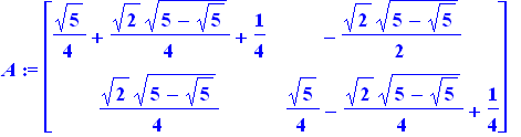 A := matrix([[1/4*5^(1/2)+1/4*2^(1/2)*(5-5^(1/2))^(1/2)+1/4, -1/2*2^(1/2)*(5-5^(1/2))^(1/2)], [1/4*2^(1/2)*(5-5^(1/2))^(1/2), 1/4*5^(1/2)-1/4*2^(1/2)*(5-5^(1/2))^(1/2)+1/4]])