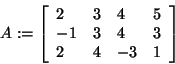 \begin{displaymath}
A: = \left[ {{\begin{array}{*{20}c}
2 \hfill & 3 \hfill & 4...
...4 \hfill & { - 3} \hfill & 1 \hfill \\
\end{array} }} \right]
\end{displaymath}