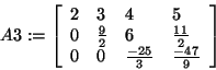 \begin{displaymath}
A3: = \left[ {{\begin{array}{*{20}c}
2 \hfill & 3 \hfill & ...
...} \hfill & {\frac{ - 47}{9}} \hfill
\\
\end{array} }} \right]
\end{displaymath}