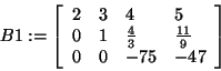 \begin{displaymath}
B1: = \left[ {{\begin{array}{*{20}c}
2 \hfill & 3 \hfill & ...
...l & { - 75} \hfill & { - 47} \hfill \\
\end{array} }} \right]
\end{displaymath}