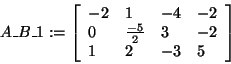 \begin{displaymath}
A\_B\_1: = \left[ {{\begin{array}{*{20}c}
{ - 2} \hfill & 1...
...2 \hfill & { - 3} \hfill & 5 \hfill \\
\end{array} }} \right]
\end{displaymath}