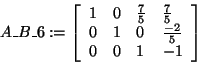 \begin{displaymath}
A\_B\_6: = \left[ {{\begin{array}{*{20}c}
1 \hfill & 0 \hfi...
...0 \hfill & 1 \hfill & { - 1} \hfill \\
\end{array} }} \right]
\end{displaymath}