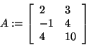 \begin{displaymath}
A: = \left[ {{\begin{array}{*{20}c}
2 \hfill & 3 \hfill \\ ...
... \hfill \\
4 \hfill & {10} \hfill \\
\end{array} }} \right]
\end{displaymath}