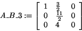 \begin{displaymath}
A\_B\_3: = \left[ {{\begin{array}{*{20}c}
1 \hfill & {\frac...
...\\
0 \hfill & 4 \hfill & 0 \hfill \\
\end{array} }} \right]
\end{displaymath}