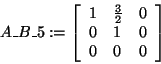 \begin{displaymath}
A\_B\_5: = \left[ {{\begin{array}{*{20}c}
1 \hfill & {\frac...
...\\
0 \hfill & 0 \hfill & 0 \hfill \\
\end{array} }} \right]
\end{displaymath}