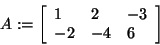 \begin{displaymath}
A: = \left[ {{\begin{array}{*{20}c}
1 \hfill & 2 \hfill & {...
...} \hfill & { - 4} \hfill & 6 \hfill \\
\end{array} }} \right]
\end{displaymath}