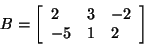 \begin{displaymath}
B = \left[ {{\begin{array}{*{20}c}
2 \hfill & 3 \hfill & { ...
...{ - 5} \hfill & 1 \hfill & 2 \hfill \\
\end{array} }} \right]
\end{displaymath}