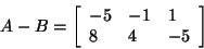 \begin{displaymath}
A - B = \left[ {{\begin{array}{*{20}c}
{ - 5} \hfill & { - ...
...8 \hfill & 4 \hfill & { - 5} \hfill \\
\end{array} }} \right]
\end{displaymath}