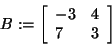 \begin{displaymath}
B: = \left[ {{\begin{array}{*{20}c}
{ - 3} \hfill & 4 \hfill \\
7 \hfill & 3 \hfill \\
\end{array} }} \right]
\end{displaymath}