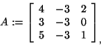 \begin{displaymath}
A: = \left[ {{\begin{array}{*{20}c}
4 \hfill & { - 3} \hfil...
...fill & { - 3} \hfill & 1 \hfill \\
\end{array} }} \right]_{,}
\end{displaymath}