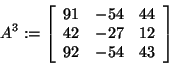 \begin{displaymath}
A^3: = \left[ {{\begin{array}{*{20}c}
{91} \hfill & { - 54}...
...fill & { - 54} \hfill & {43} \hfill \\
\end{array} }} \right]
\end{displaymath}