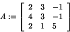 \begin{displaymath}
A: = \left[ {{\begin{array}{*{20}c}
2 \hfill & 3 \hfill & {...
...\\
2 \hfill & 1 \hfill & 5 \hfill \\
\end{array} }} \right]
\end{displaymath}