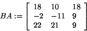 \begin{displaymath}
BA: = \left[ {{\begin{array}{*{20}c}
{18} \hfill & {10} \hf...
...22} \hfill & {21} \hfill & 9 \hfill \\
\end{array} }} \right]
\end{displaymath}