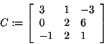 \begin{displaymath}
C: = \left[ {{\begin{array}{*{20}c}
3 \hfill & 1 \hfill & {...
...{ - 1} \hfill & 2 \hfill & 1 \hfill \\
\end{array} }} \right]
\end{displaymath}