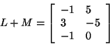 \begin{displaymath}
L + M = \left[ {{\begin{array}{*{20}c}
{ - 1} \hfill & 5 \h...
...hfill \\
{ - 1} \hfill & 0 \hfill \\
\end{array} }} \right]
\end{displaymath}